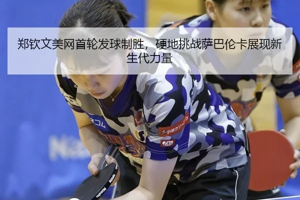 郑钦文美网首轮发球制胜，硬地挑战萨巴伦卡展现新生代力量