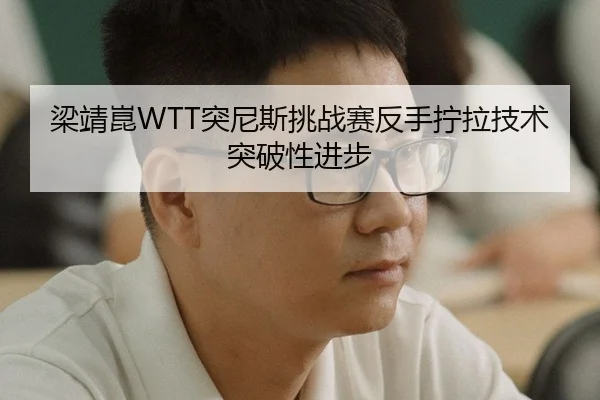 梁靖崑WTT突尼斯挑战赛反手拧拉技术突破性进步