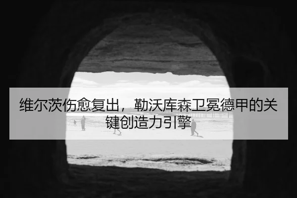 维尔茨伤愈复出，勒沃库森卫冕德甲的关键创造力引擎