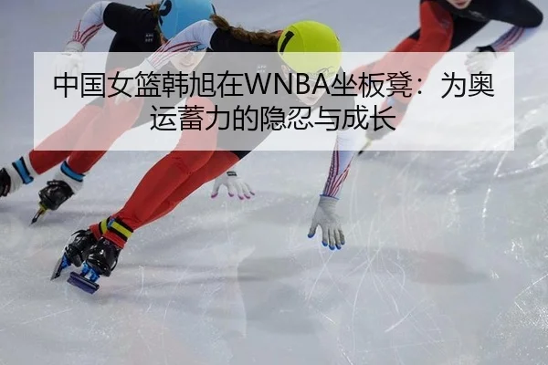 中国女篮韩旭在WNBA坐板凳：为奥运蓄力的隐忍与成长