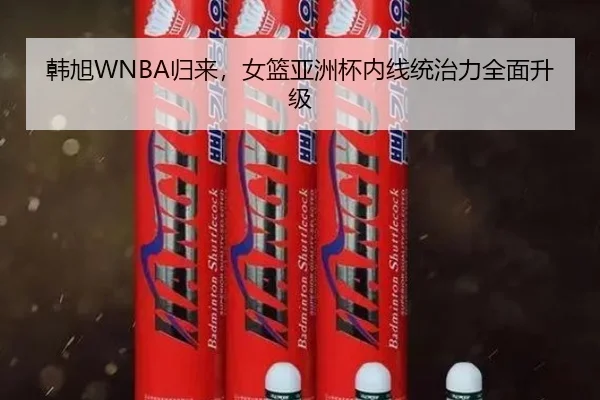 韩旭WNBA归来，女篮亚洲杯内线统治力全面升级