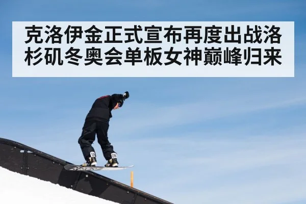 克洛伊金正式宣布再度出战洛杉矶冬奥会单板女神巅峰归来