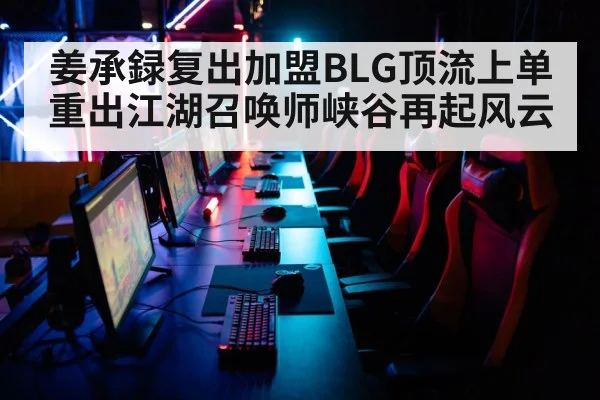 姜承録复出加盟BLG顶流上单重出江湖召唤师峡谷再起风云