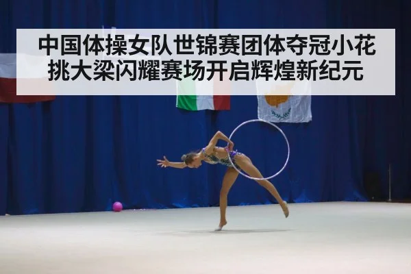 中国体操女队世锦赛团体夺冠小花挑大梁闪耀赛场开启辉煌新纪元