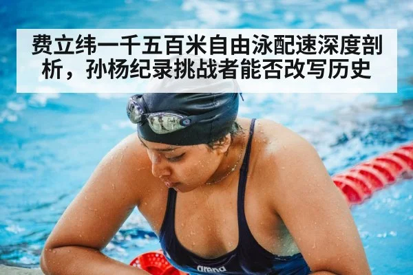 费立纬一千五百米自由泳配速深度剖析,孙杨纪录挑战者能否改写历史