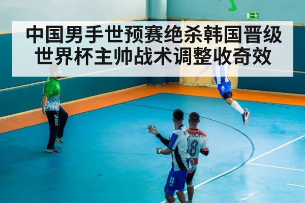 中国男手世预赛绝杀韩国晋级世界杯主帅战术调整收奇效