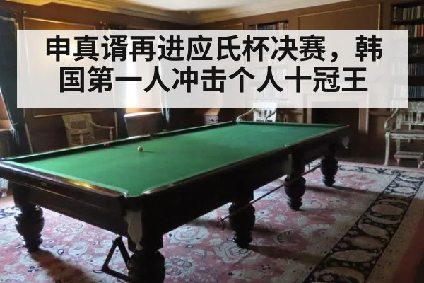 申真谞再进应氏杯决赛,韩国第一人冲击个人十冠王